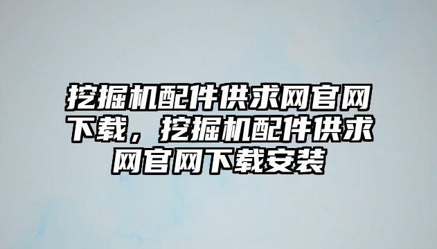 挖掘機配件供求網(wǎng)官網(wǎng)下載，挖掘機配件供求網(wǎng)官網(wǎng)下載安裝