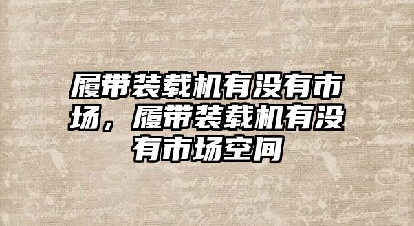 履帶裝載機有沒有市場，履帶裝載機有沒有市場空間