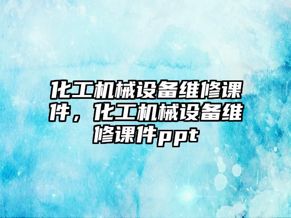 化工機(jī)械設(shè)備維修課件，化工機(jī)械設(shè)備維修課件ppt