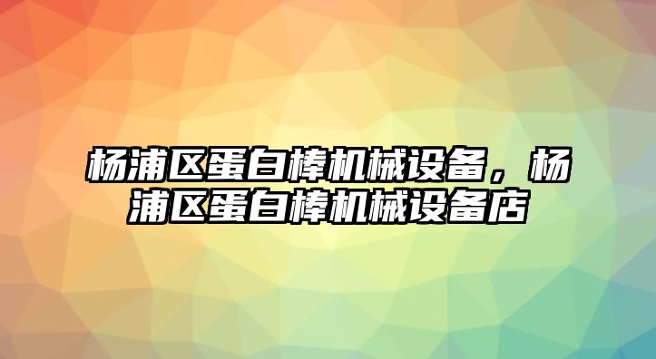 楊浦區(qū)蛋白棒機械設(shè)備，楊浦區(qū)蛋白棒機械設(shè)備店