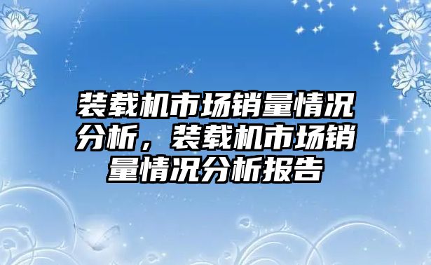 裝載機市場銷量情況分析，裝載機市場銷量情況分析報告