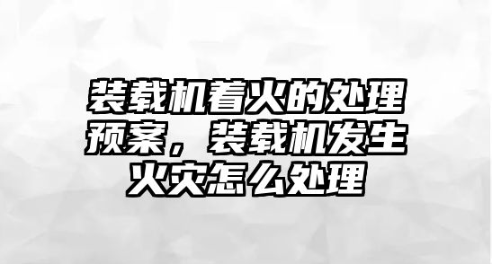 裝載機著火的處理預(yù)案，裝載機發(fā)生火災(zāi)怎么處理