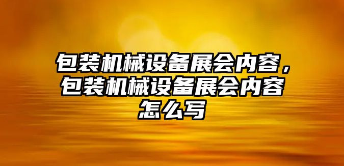 包裝機械設備展會內(nèi)容，包裝機械設備展會內(nèi)容怎么寫