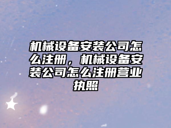 機械設備安裝公司怎么注冊，機械設備安裝公司怎么注冊營業(yè)執(zhí)照