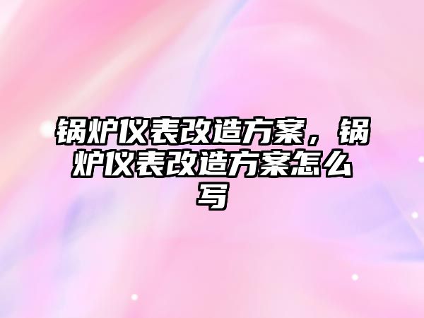 鍋爐儀表改造方案，鍋爐儀表改造方案怎么寫