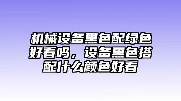 機(jī)械設(shè)備黑色配綠色好看嗎，設(shè)備黑色搭配什么顏色好看