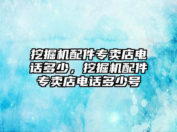 挖掘機配件專賣店電話多少，挖掘機配件專賣店電話多少號