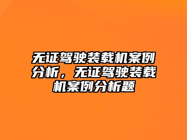 無證駕駛裝載機(jī)案例分析，無證駕駛裝載機(jī)案例分析題