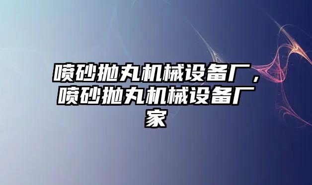 噴砂拋丸機(jī)械設(shè)備廠，噴砂拋丸機(jī)械設(shè)備廠家