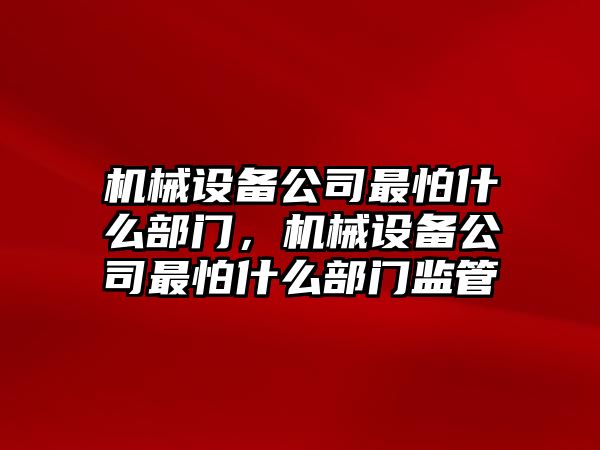 機(jī)械設(shè)備公司最怕什么部門，機(jī)械設(shè)備公司最怕什么部門監(jiān)管