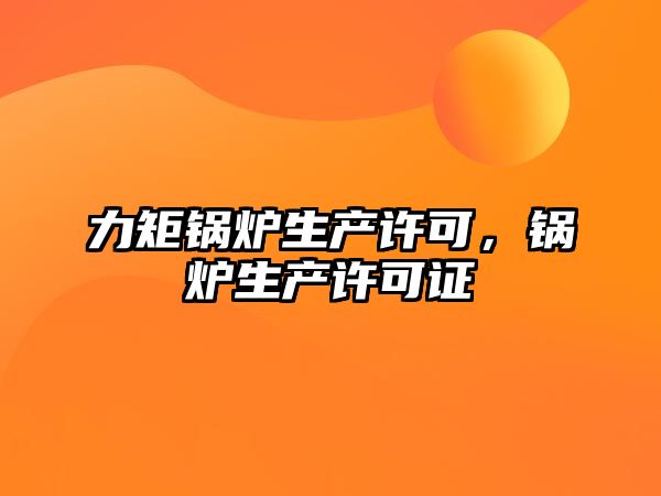 力矩鍋爐生產(chǎn)許可，鍋爐生產(chǎn)許可證