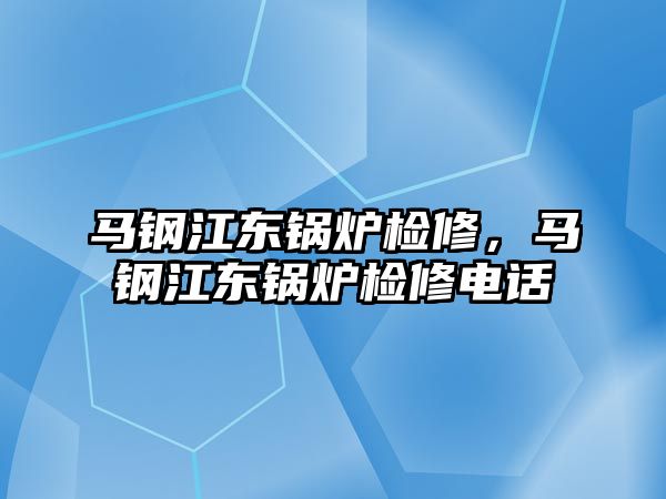 馬鋼江東鍋爐檢修，馬鋼江東鍋爐檢修電話