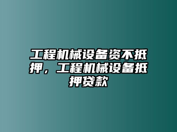 工程機械設(shè)備資不抵押，工程機械設(shè)備抵押貸款