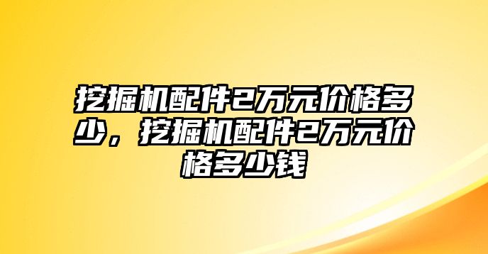 挖掘機(jī)配件2萬元價格多少，挖掘機(jī)配件2萬元價格多少錢