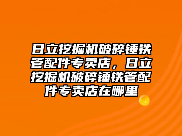 日立挖掘機破碎錘鐵管配件專賣店，日立挖掘機破碎錘鐵管配件專賣店在哪里