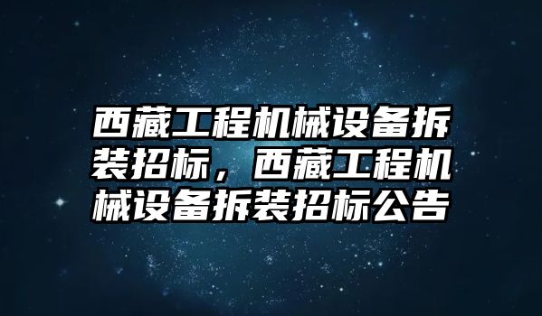 西藏工程機(jī)械設(shè)備拆裝招標(biāo)，西藏工程機(jī)械設(shè)備拆裝招標(biāo)公告