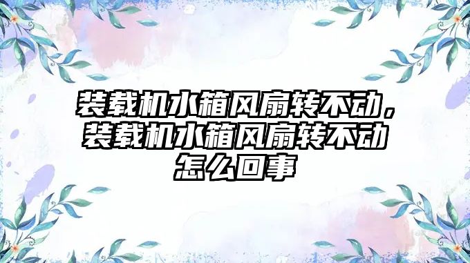 裝載機水箱風扇轉不動，裝載機水箱風扇轉不動怎么回事