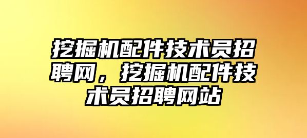 挖掘機(jī)配件技術(shù)員招聘網(wǎng)，挖掘機(jī)配件技術(shù)員招聘網(wǎng)站