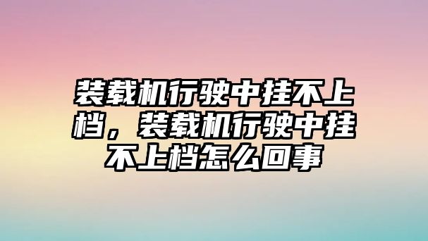 裝載機行駛中掛不上檔，裝載機行駛中掛不上檔怎么回事