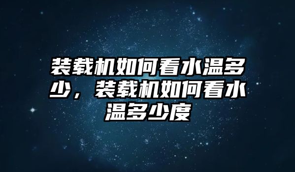 裝載機(jī)如何看水溫多少，裝載機(jī)如何看水溫多少度