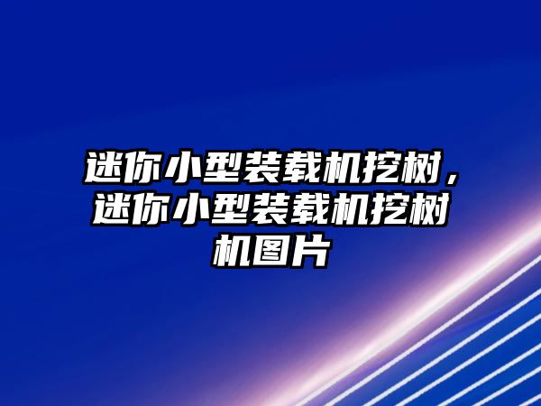 迷你小型裝載機挖樹，迷你小型裝載機挖樹機圖片