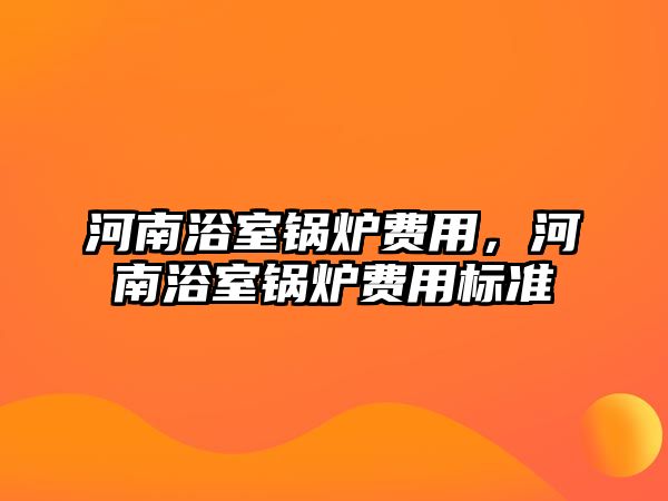 河南浴室鍋爐費(fèi)用，河南浴室鍋爐費(fèi)用標(biāo)準(zhǔn)