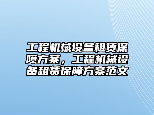 工程機械設(shè)備租賃保障方案，工程機械設(shè)備租賃保障方案范文