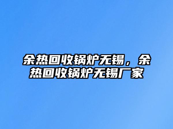 余熱回收鍋爐無(wú)錫，余熱回收鍋爐無(wú)錫廠家