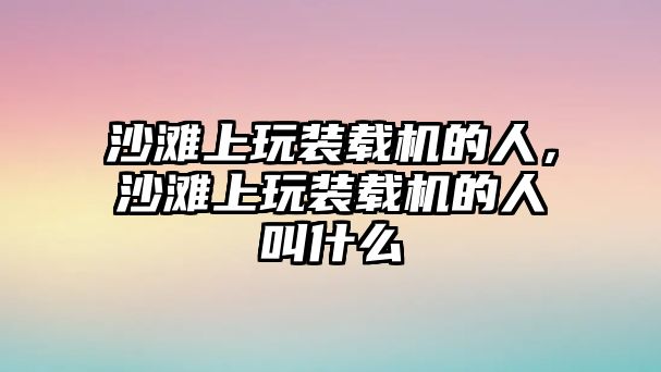 沙灘上玩裝載機(jī)的人，沙灘上玩裝載機(jī)的人叫什么