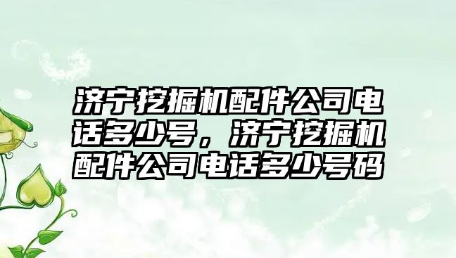 濟寧挖掘機配件公司電話多少號，濟寧挖掘機配件公司電話多少號碼