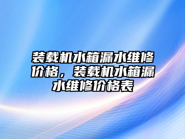 裝載機(jī)水箱漏水維修價(jià)格，裝載機(jī)水箱漏水維修價(jià)格表