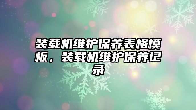 裝載機(jī)維護(hù)保養(yǎng)表格模板，裝載機(jī)維護(hù)保養(yǎng)記錄