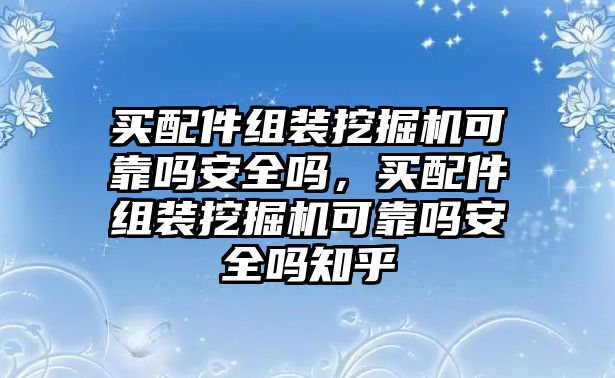 買配件組裝挖掘機可靠嗎安全嗎，買配件組裝挖掘機可靠嗎安全嗎知乎