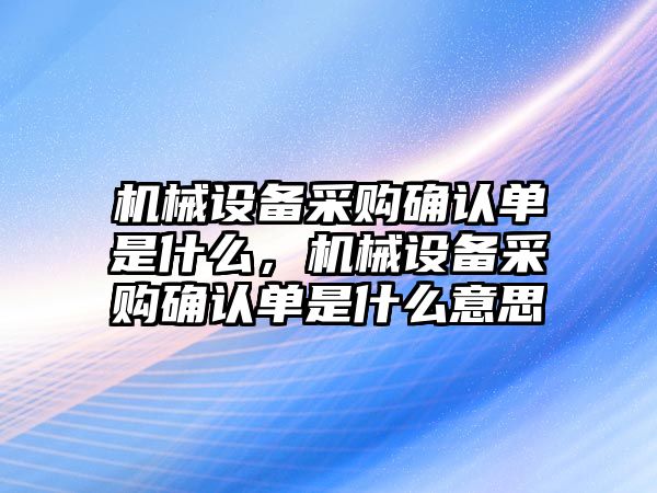 機械設(shè)備采購確認單是什么，機械設(shè)備采購確認單是什么意思