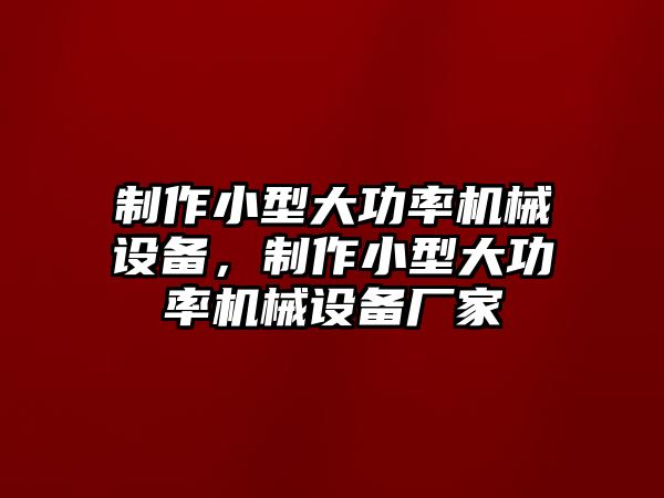 制作小型大功率機(jī)械設(shè)備，制作小型大功率機(jī)械設(shè)備廠家