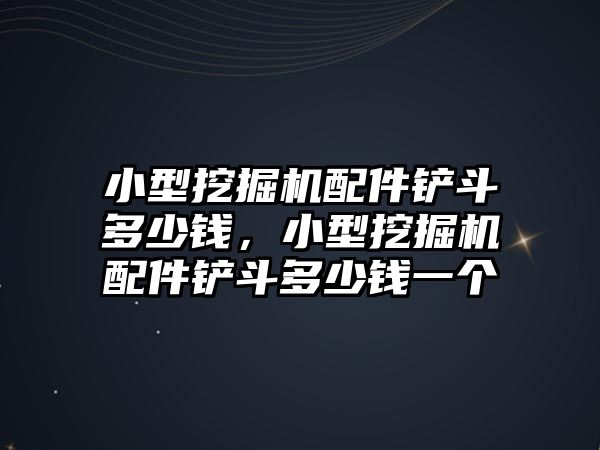 小型挖掘機配件鏟斗多少錢，小型挖掘機配件鏟斗多少錢一個