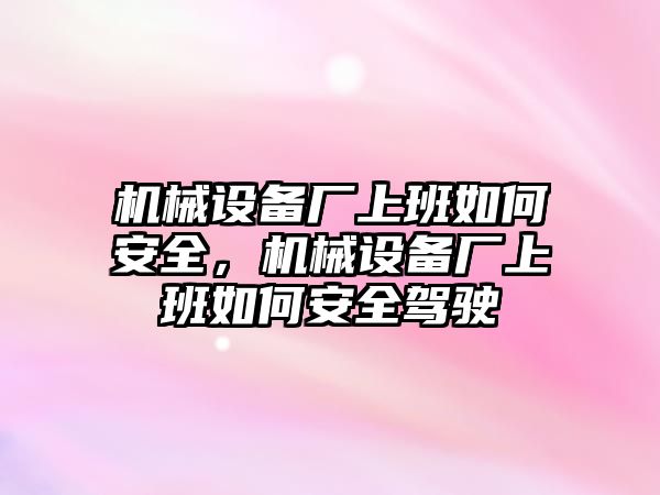 機械設備廠上班如何安全，機械設備廠上班如何安全駕駛