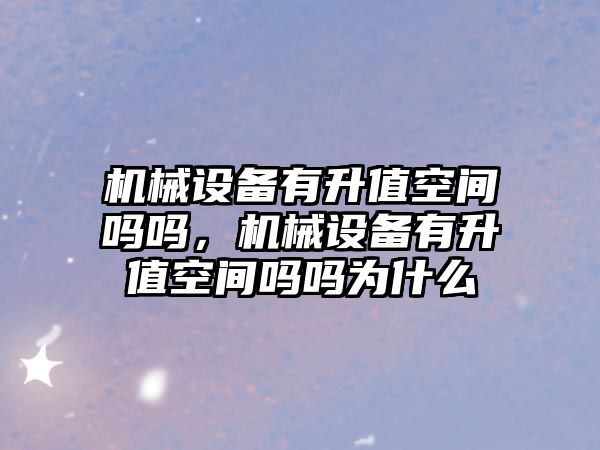 機械設(shè)備有升值空間嗎嗎，機械設(shè)備有升值空間嗎嗎為什么