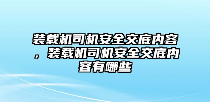 裝載機司機安全交底內(nèi)容，裝載機司機安全交底內(nèi)容有哪些