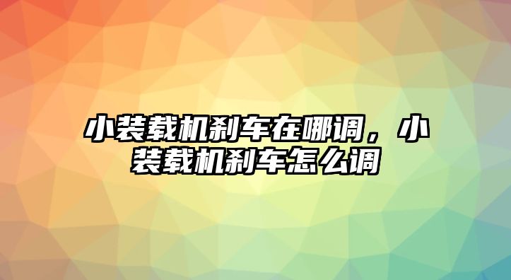 小裝載機剎車在哪調(diào)，小裝載機剎車怎么調(diào)