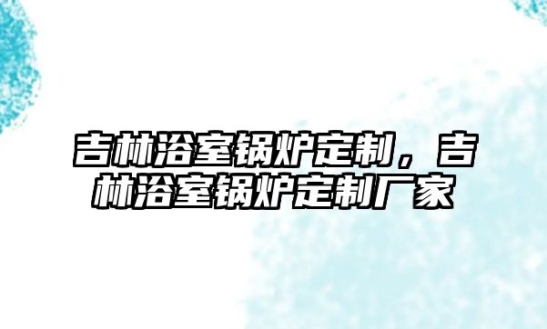 吉林浴室鍋爐定制，吉林浴室鍋爐定制廠家