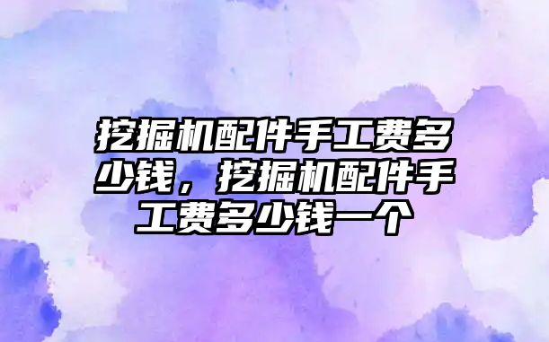 挖掘機(jī)配件手工費(fèi)多少錢(qián)，挖掘機(jī)配件手工費(fèi)多少錢(qián)一個(gè)