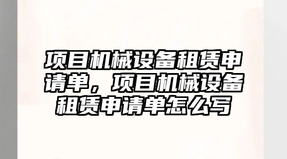 項目機械設(shè)備租賃申請單，項目機械設(shè)備租賃申請單怎么寫