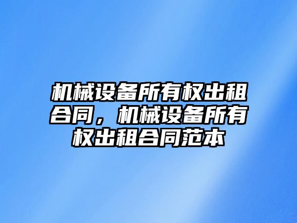 機械設備所有權出租合同，機械設備所有權出租合同范本