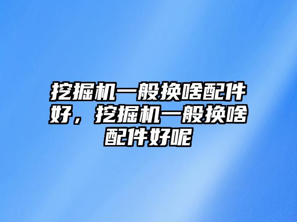 挖掘機一般換啥配件好，挖掘機一般換啥配件好呢