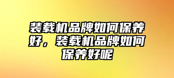 裝載機品牌如何保養(yǎng)好，裝載機品牌如何保養(yǎng)好呢