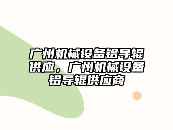 廣州機械設(shè)備鋁導輥供應(yīng)，廣州機械設(shè)備鋁導輥供應(yīng)商