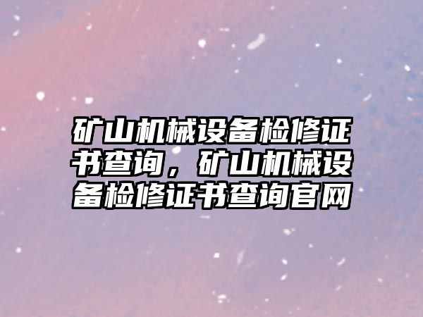 礦山機(jī)械設(shè)備檢修證書查詢，礦山機(jī)械設(shè)備檢修證書查詢官網(wǎng)