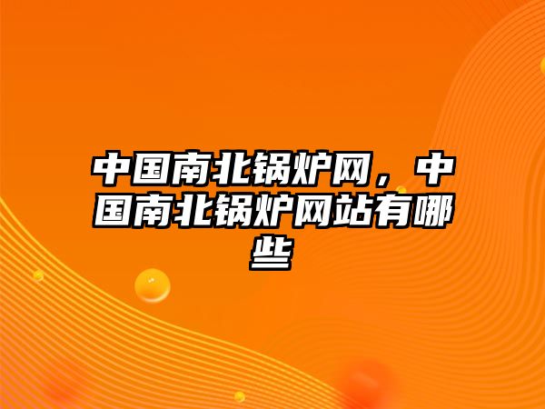 中國南北鍋爐網(wǎng)，中國南北鍋爐網(wǎng)站有哪些