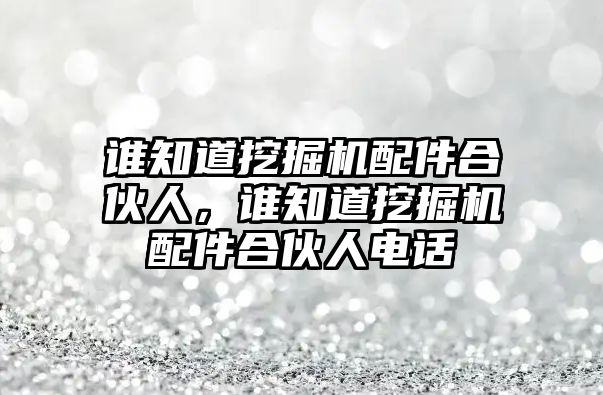 誰知道挖掘機配件合伙人，誰知道挖掘機配件合伙人電話